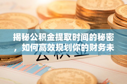 上城揭秘公积金提取时间的秘密，如何高效规划你的财务未来