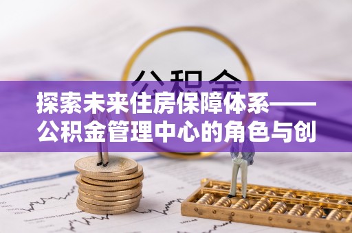 上城探索未来住房保障体系——公积金管理中心的角色与创新