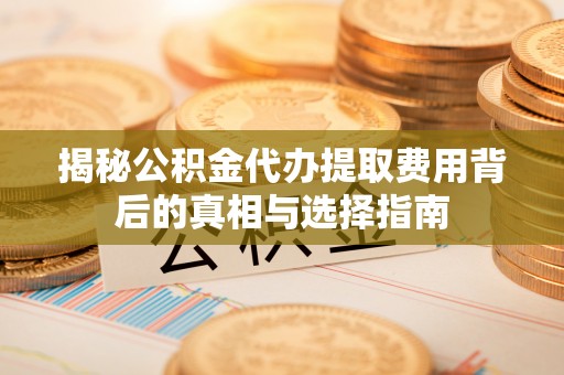 上城揭秘公积金代办提取费用背后的真相与选择指南