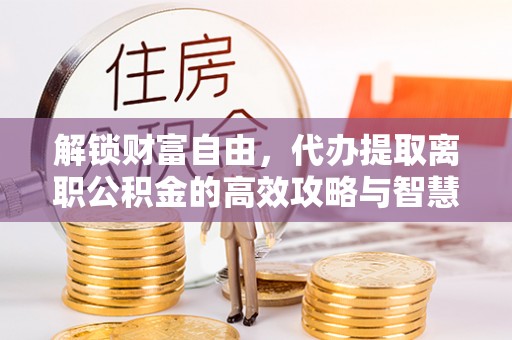 上城解锁财富自由，代办提取离职公积金的高效攻略与智慧选择