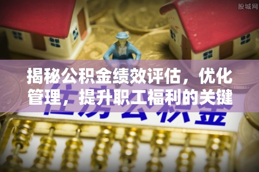 上城揭秘公积金绩效评估，优化管理，提升职工福利的关键一步