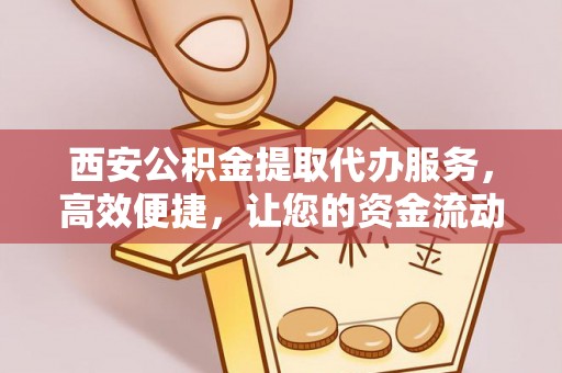 上城西安公积金提取代办服务，高效便捷，让您的资金流动更灵活