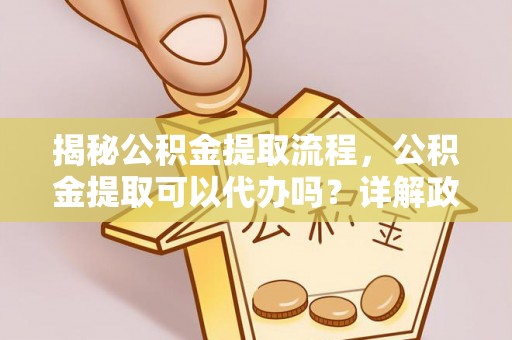 上城揭秘公积金提取流程，公积金提取可以代办吗？详解政策与实操技巧