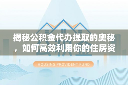 上城揭秘公积金代办提取的奥秘，如何高效利用你的住房资金