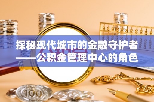 上城探秘现代城市的金融守护者——公积金管理中心的角色与使命