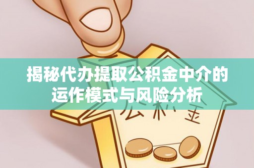 上城揭秘代办提取公积金中介的运作模式与风险分析