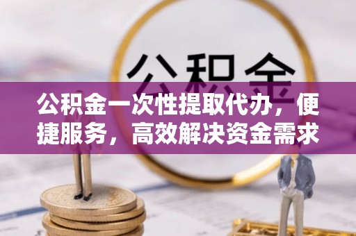 上城公积金一次性提取代办，便捷服务，高效解决资金需求