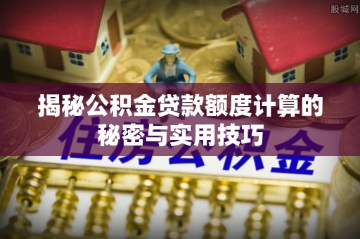 上城揭秘公积金贷款额度计算的秘密与实用技巧