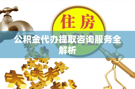 上城公积金代办提取咨询服务全解析