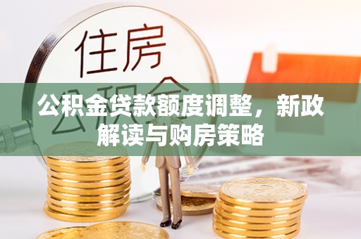 上城公积金贷款额度调整，新政解读与购房策略