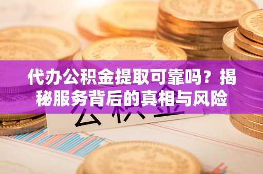 上城代办公积金提取可靠吗？揭秘服务背后的真相与风险