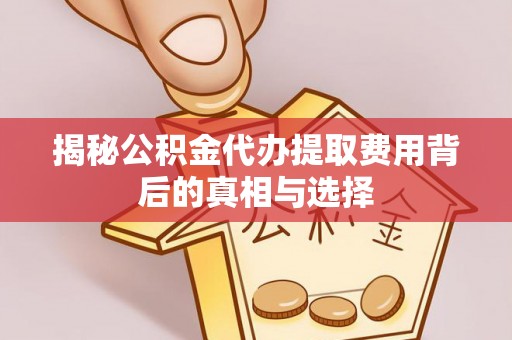 上城揭秘公积金代办提取费用背后的真相与选择