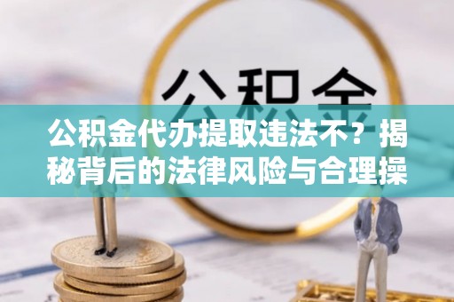 上城公积金代办提取违法不？揭秘背后的法律风险与合理操作