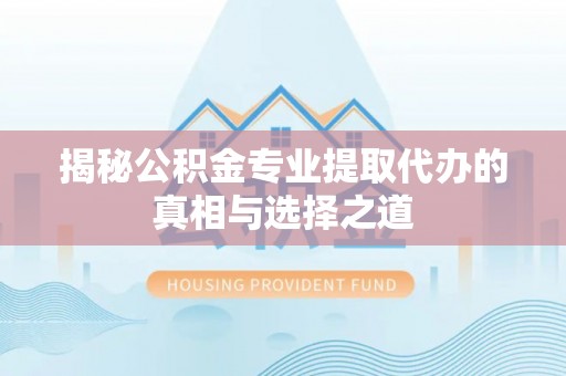 上城揭秘公积金专业提取代办的真相与选择之道