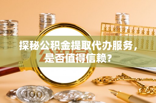 上城探秘公积金提取代办服务，是否值得信赖？