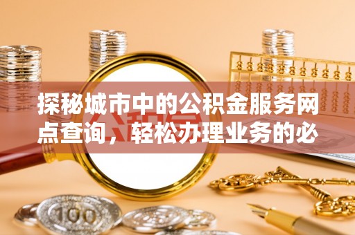 上城探秘城市中的公积金服务网点查询，轻松办理业务的必备指南
