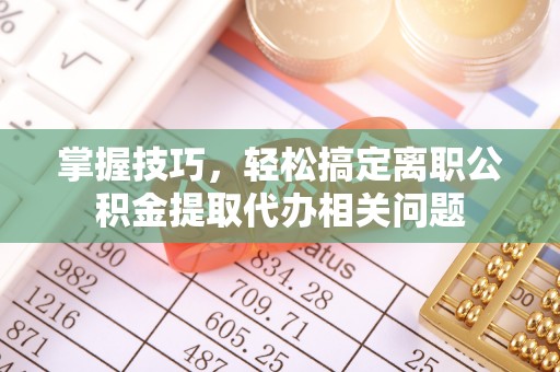 上城掌握技巧，轻松搞定离职公积金提取代办相关问题