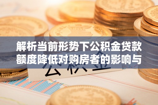 上城解析当前形势下公积金贷款额度降低对购房者的影响与应对策略