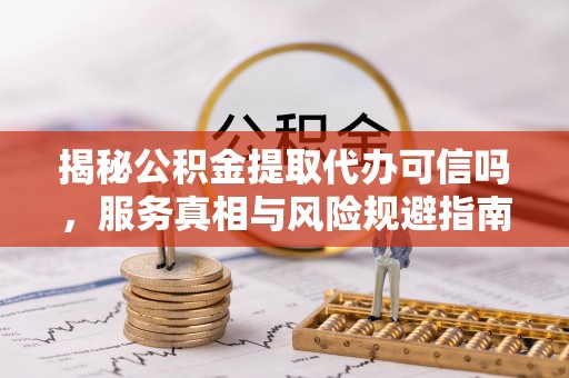 上城揭秘公积金提取代办可信吗，服务真相与风险规避指南