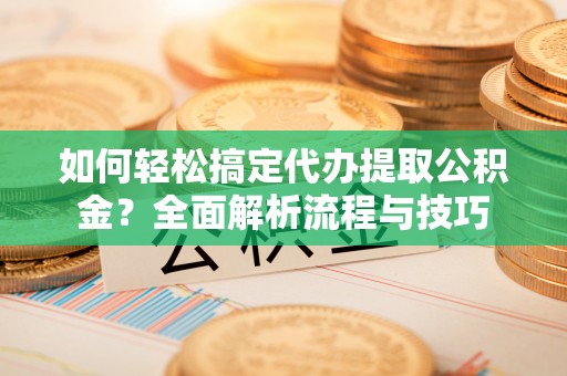 上城如何轻松搞定代办提取公积金？全面解析流程与技巧