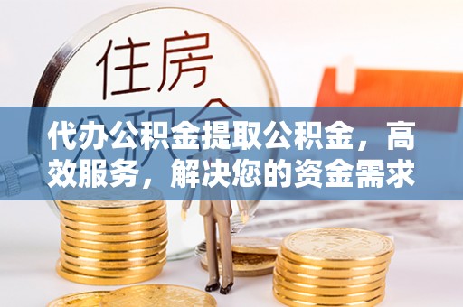 上城代办公积金提取公积金，高效服务，解决您的资金需求