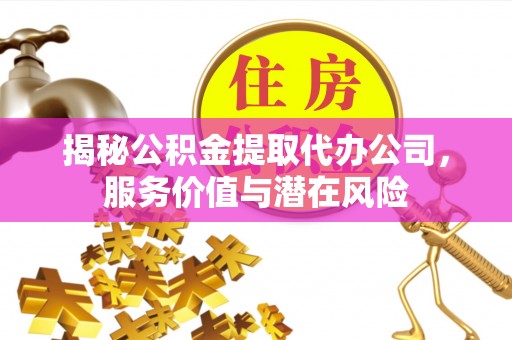 上城揭秘公积金提取代办公司，服务价值与潜在风险