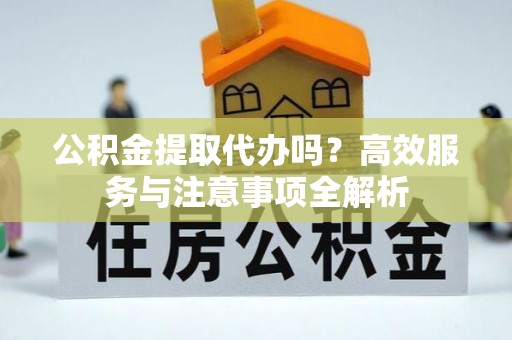 上城公积金提取代办吗？高效服务与注意事项全解析