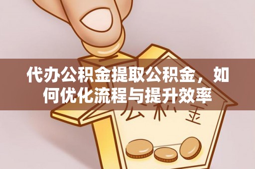 上城代办公积金提取公积金，如何优化流程与提升效率