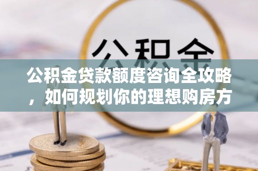 上城公积金贷款额度咨询全攻略，如何规划你的理想购房方案
