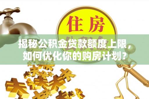 上城揭秘公积金贷款额度上限，如何优化你的购房计划？