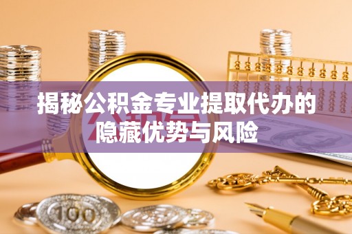 上城揭秘公积金专业提取代办的隐藏优势与风险