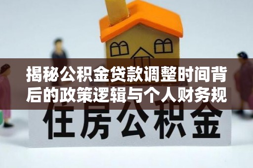 上城揭秘公积金贷款调整时间背后的政策逻辑与个人财务规划