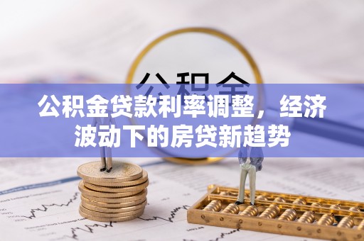 上城公积金贷款利率调整，经济波动下的房贷新趋势