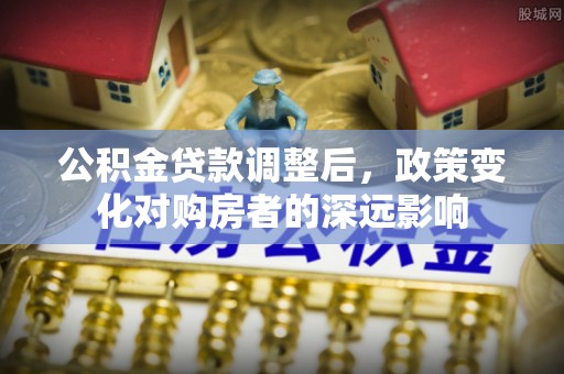 上城公积金贷款调整后，政策变化对购房者的深远影响