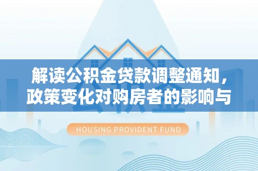 上城解读公积金贷款调整通知，政策变化对购房者的影响与机遇