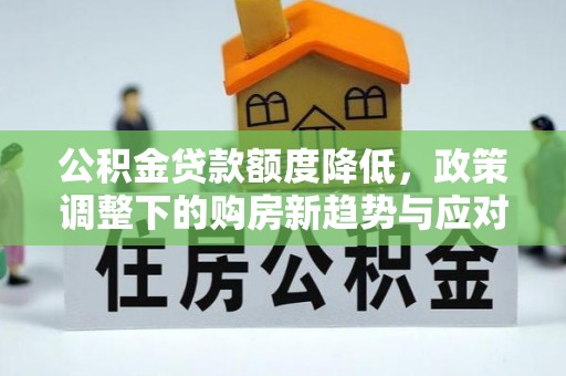 上城公积金贷款额度降低，政策调整下的购房新趋势与应对策略