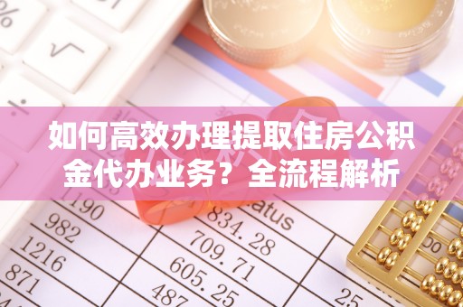 上城如何高效办理提取住房公积金代办业务？全流程解析