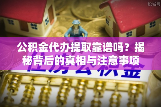 上城公积金代办提取靠谱吗？揭秘背后的真相与注意事项