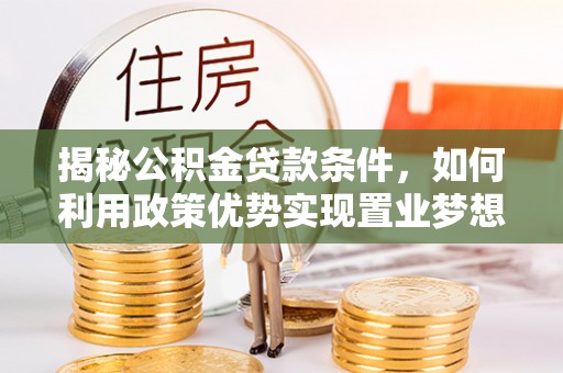 上城揭秘公积金贷款条件，如何利用政策优势实现置业梦想