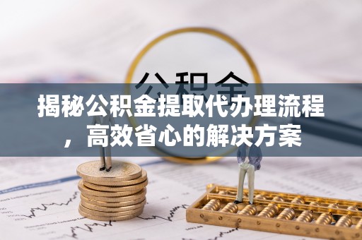 上城揭秘公积金提取代办理流程，高效省心的解决方案