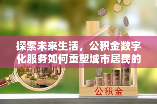 上城探索未来生活，公积金数字化服务如何重塑城市居民的财务管理