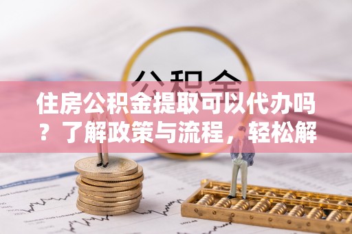 上城住房公积金提取可以代办吗？了解政策与流程，轻松解决疑惑