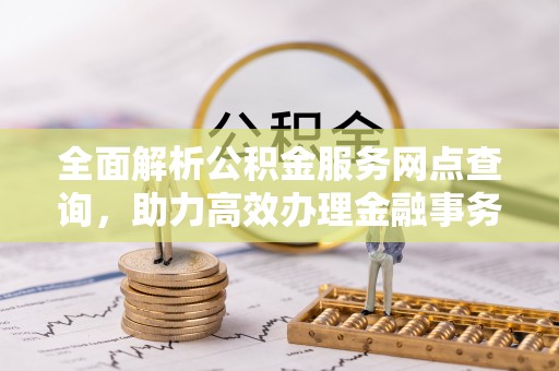 上城全面解析公积金服务网点查询，助力高效办理金融事务