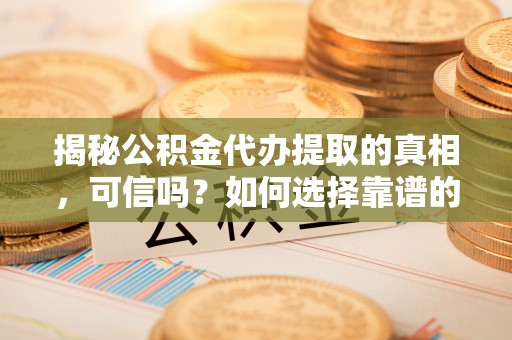 上城揭秘公积金代办提取的真相，可信吗？如何选择靠谱的服务商？