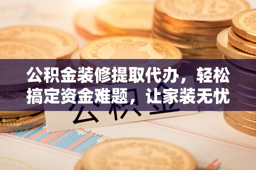上城公积金装修提取代办，轻松搞定资金难题，让家装无忧