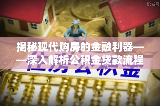 上城揭秘现代购房的金融利器——深入解析公积金贷款流程
