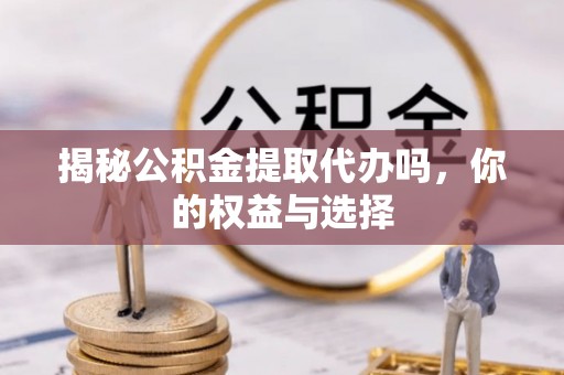 上城揭秘公积金提取代办吗，你的权益与选择
