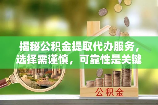 上城揭秘公积金提取代办服务，选择需谨慎，可靠性是关键