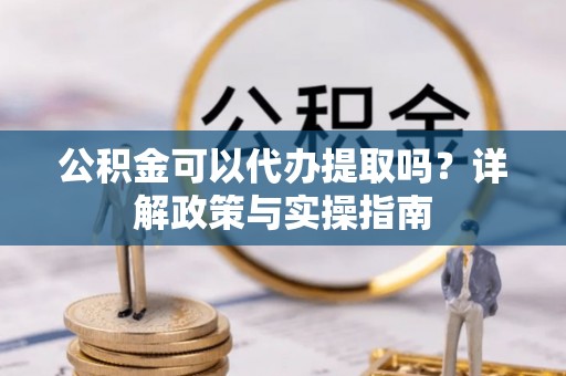 上城公积金可以代办提取吗？详解政策与实操指南
