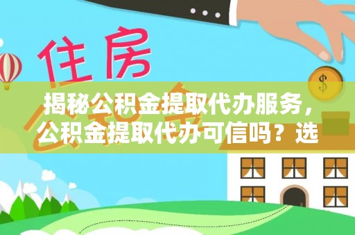 上城揭秘公积金提取代办服务，公积金提取代办可信吗？选择前你需要知道的真相